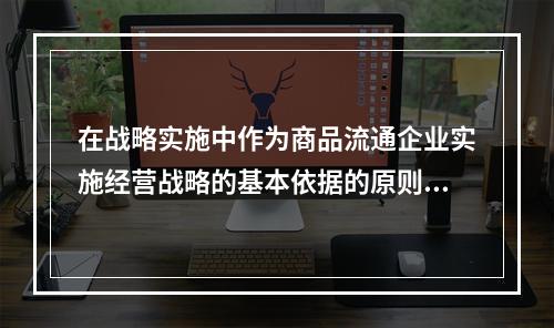 在战略实施中作为商品流通企业实施经营战略的基本依据的原则有（