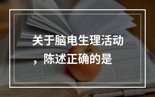 关于脑电生理活动，陈述正确的是