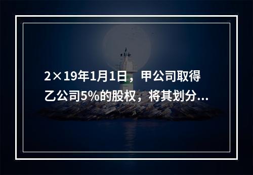 2×19年1月1日，甲公司取得乙公司5％的股权，将其划分为以