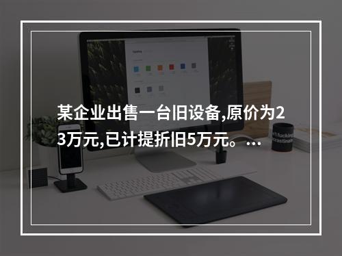 某企业出售一台旧设备,原价为23万元,已计提折旧5万元。出售