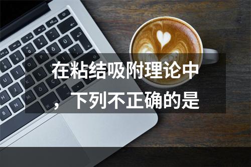 在粘结吸附理论中，下列不正确的是