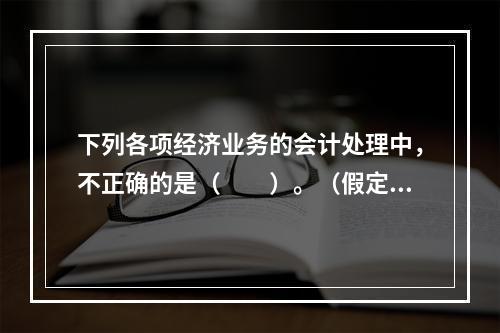 下列各项经济业务的会计处理中，不正确的是（　　）。（假定不考