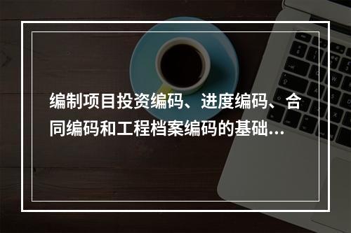 编制项目投资编码、进度编码、合同编码和工程档案编码的基础是（