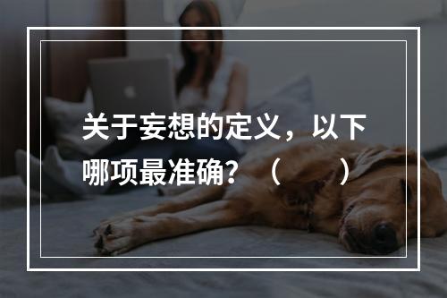 关于妄想的定义，以下哪项最准确？（　　）