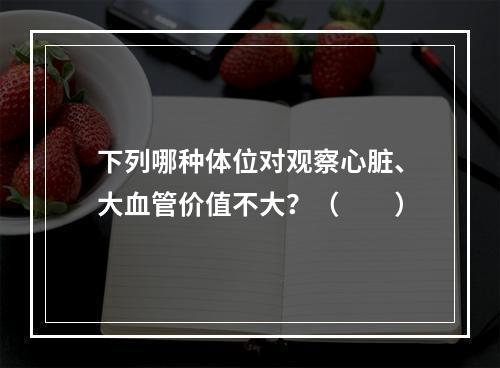 下列哪种体位对观察心脏、大血管价值不大？（　　）