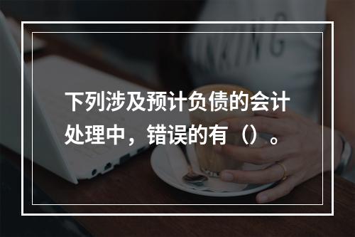 下列涉及预计负债的会计处理中，错误的有（）。