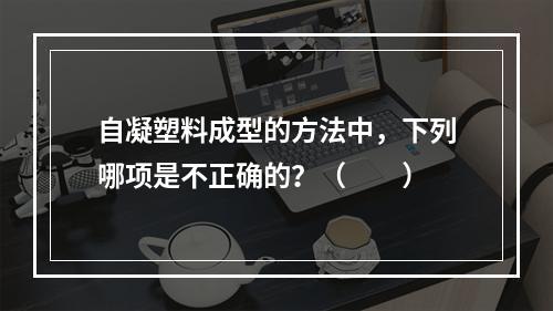 自凝塑料成型的方法中，下列哪项是不正确的？（　　）