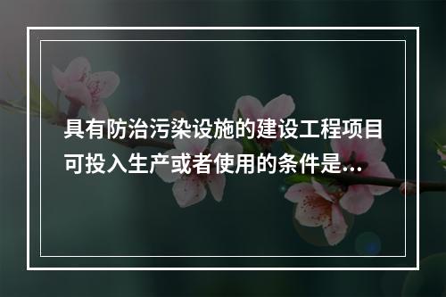 具有防治污染设施的建设工程项目可投入生产或者使用的条件是防治