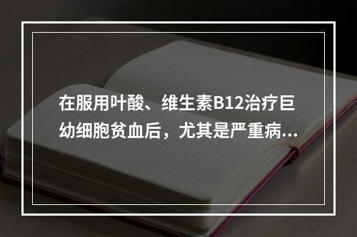 在服用叶酸、维生素B12治疗巨幼细胞贫血后，尤其是严重病例在