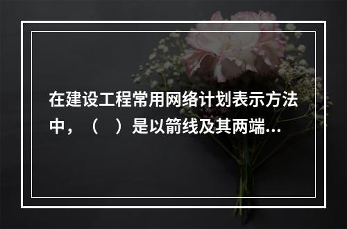 在建设工程常用网络计划表示方法中，（　）是以箭线及其两端节点