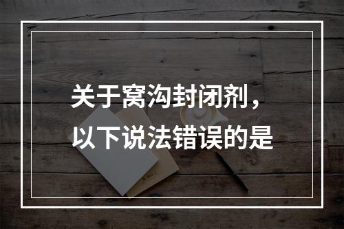 关于窝沟封闭剂，以下说法错误的是