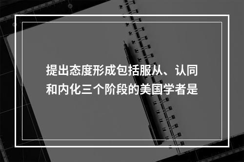 提出态度形成包括服从、认同和内化三个阶段的美国学者是