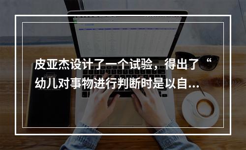 皮亚杰设计了一个试验，得出了“幼儿对事物进行判断时是以自我为