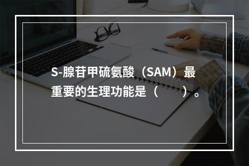 S-腺苷甲硫氨酸（SAM）最重要的生理功能是（　　）。