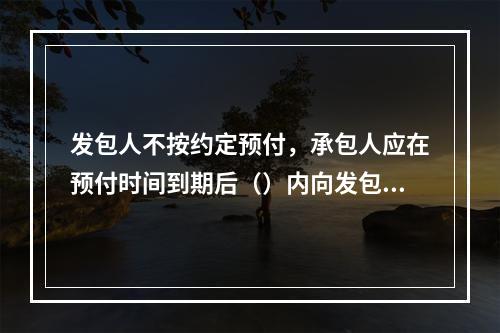 发包人不按约定预付，承包人应在预付时间到期后（）内向发包人发