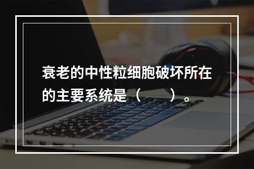 衰老的中性粒细胞破坏所在的主要系统是（　　）。