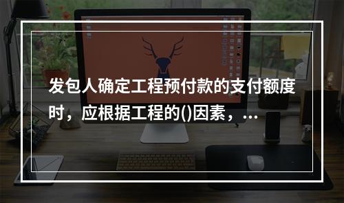 发包人确定工程预付款的支付额度时，应根据工程的()因素，招标