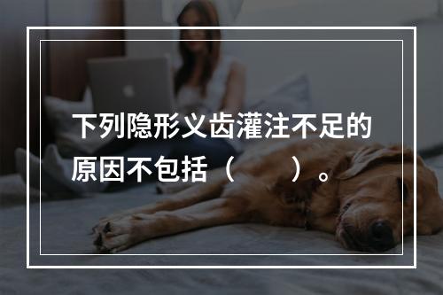 下列隐形义齿灌注不足的原因不包括（　　）。