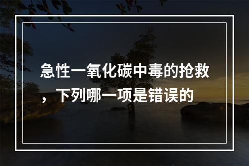 急性一氧化碳中毒的抢救，下列哪一项是错误的