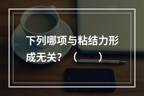 下列哪项与粘结力形成无关？（　　）