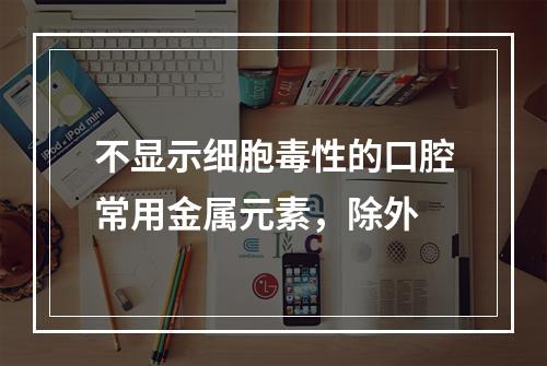 不显示细胞毒性的口腔常用金属元素，除外