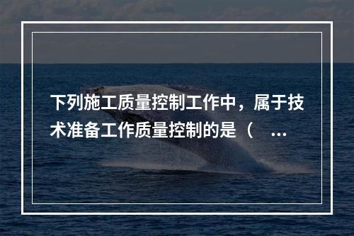 下列施工质量控制工作中，属于技术准备工作质量控制的是（　）。