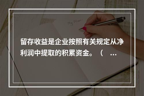 留存收益是企业按照有关规定从净利润中提取的积累资金。（　　）