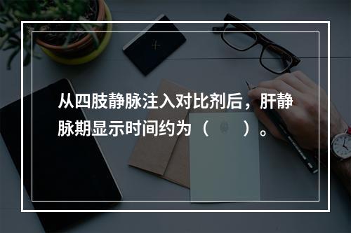 从四肢静脉注入对比剂后，肝静脉期显示时间约为（　　）。