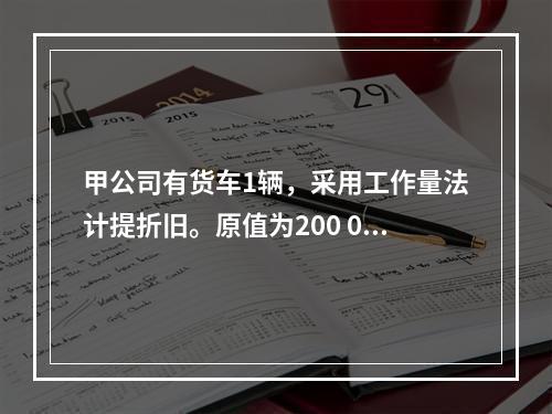 甲公司有货车1辆，采用工作量法计提折旧。原值为200 000