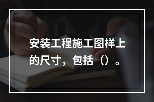 安装工程施工图样上的尺寸，包括（）。