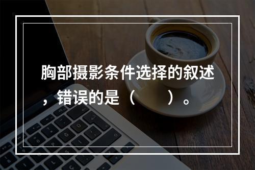 胸部摄影条件选择的叙述，错误的是（　　）。