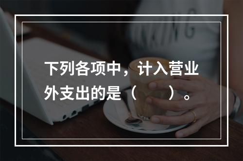 下列各项中，计入营业外支出的是（　　）。