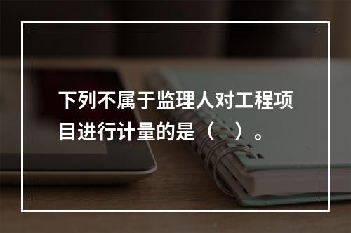 下列不属于监理人对工程项目进行计量的是（　）。