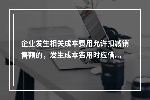 企业发生相关成本费用允许扣减销售额的，发生成本费用时应借记的