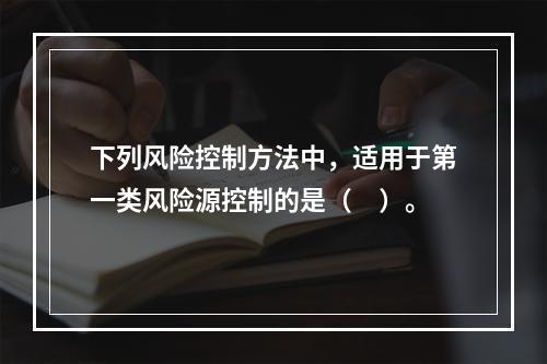 下列风险控制方法中，适用于第一类风险源控制的是（　）。