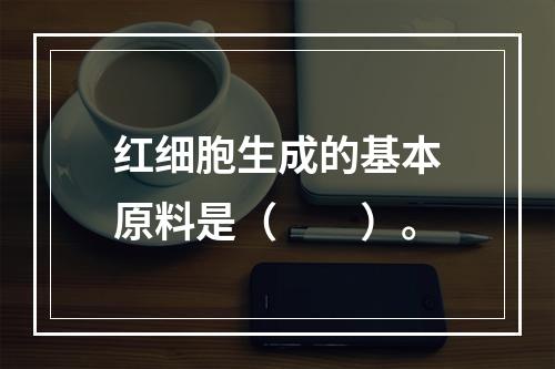 红细胞生成的基本原料是（　　）。