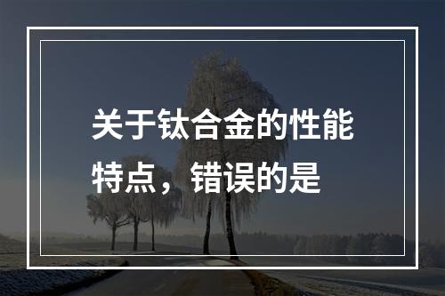 关于钛合金的性能特点，错误的是