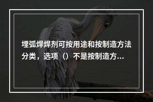 埋弧焊焊剂可按用途和按制造方法分类，选项（）不是按制造方法进