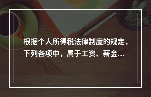 根据个人所得税法律制度的规定，下列各项中，属于工资、薪金所得