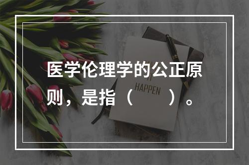 医学伦理学的公正原则，是指（　　）。