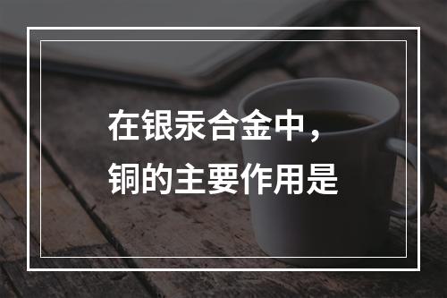 在银汞合金中，铜的主要作用是