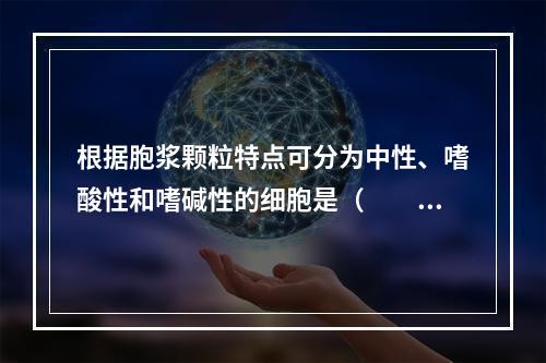 根据胞浆颗粒特点可分为中性、嗜酸性和嗜碱性的细胞是（　　）