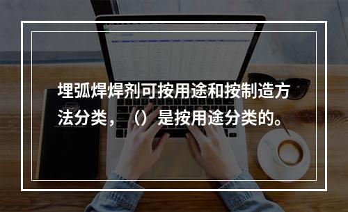 埋弧焊焊剂可按用途和按制造方法分类，（）是按用途分类的。