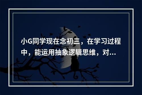 小G同学现在念初三，在学习过程中，能运用抽象逻辑思维，对一些