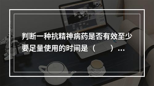 判断一种抗精神病药是否有效至少要足量使用的时间是（　　）。