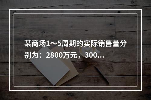 某商场1～5周期的实际销售量分别为：2800万元，3000