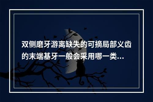 双侧磨牙游离缺失的可摘局部义齿的末端基牙一般会采用哪一类卡