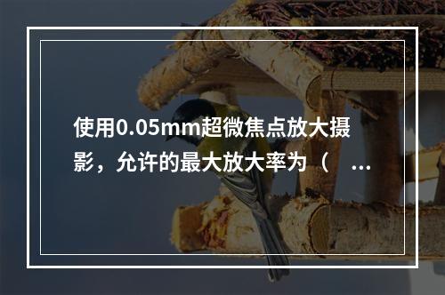 使用0.05mm超微焦点放大摄影，允许的最大放大率为（　　