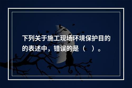 下列关于施工现场环境保护目的的表述中，错误的是（　）。