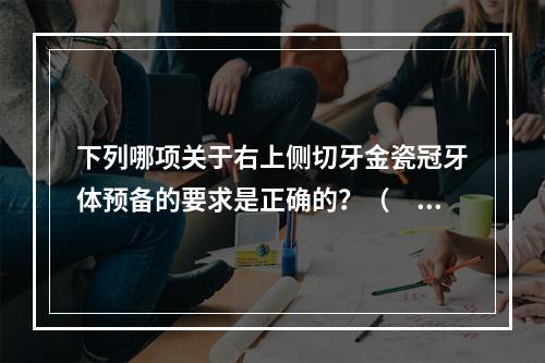 下列哪项关于右上侧切牙金瓷冠牙体预备的要求是正确的？（　　）